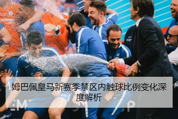 姆巴佩皇马新赛季禁区内触球比例变化深度解析