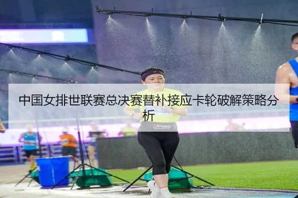 中国女排世联赛总决赛替补接应卡轮破解策略分析